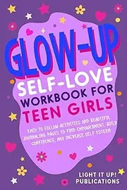 Glow-Up Self-Love Workbook for Teen Girls: Easy To Follow Activities and Beautiful Journalling Pages To Find Empowerment, Build Confidence, and Increase Self Esteem