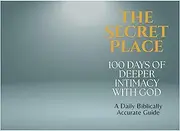 The Secret Place: 100 Days of Deeper Intimacy with God: A Daily Bible Based Guide to Drawing Near to God. Learning to Abide in His Presence