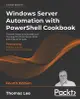 Windows Server Automation with PowerShell Cookbook - Fourth Edition: Powerful ways to automate and manage Windows administrative tasks-cover