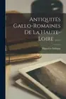 Antiquités Gallo-romaines De La Haute-loire ...... [French] by Hippolyte Malègue