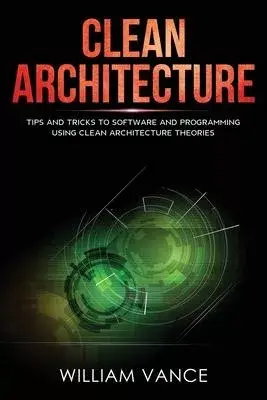 Clean Architecture: Tips and Tricks to Software and Programming Using Clean Architecture Theories