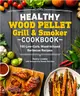 Healthy Wood Pellet Grill & Smoker Cookbook: 100 Low-Carb Wood-Infused Barbecue Recipes