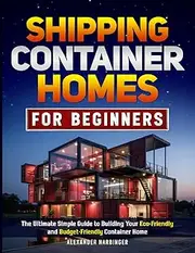 Shipping Container Homes For Beginners: The Ultimate Simple Guide to Building Your Eco-Friendly and Budget-Friendly Container Home