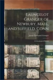 Launcelot Granger of Newbury, Mass., and Suffield, Conn: A Genealogical History