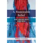 A REASONABLE BELIEF: WHY GOD AND FAITH MAKE SENSE
