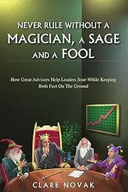 Never Rule Without A Magician, A Sage And A Fool: How Great Advisors Help Leaders Soar-While Keeping Both Feet On The Ground