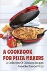 A Cookbook For Pizza Makers: A Collection Of Delicious Recipes To Make Roman Piz