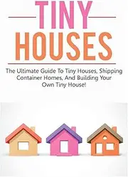 Tiny Houses: The ultimate guide to tiny houses, shipping container homes, and building your own tiny house!