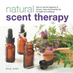 NATURAL SCENT THERAPY: HOW TO USE THE FRAGRANCE OF FLOWERS, HERBS AND ESSENTIAL OILS FOR HEALTH AND WELLBEING