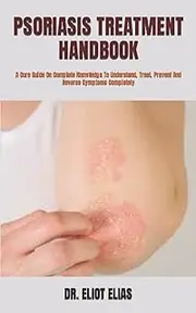 PSORIASIS TREATMENT HANDBOOK: A Cure Guide On Complete Knowledge To Understand, Treat, Prevent And Reverse Symptoms Completely