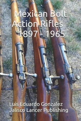 Mexican Bolt Action Rifles: 1897 - 1965 by Luis Eduardo Gonzalez Paperback Book