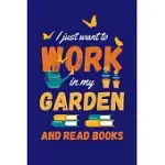 I JUST WANT TO WORK IN MY GARDEN AND READ BOOKS: GARDENING JOURNAL, GARDEN LOVER NOTEBOOK, GIFT FOR GARDENER, BIRTHDAY PRESENT FOR PLANTS LOVERS