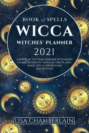 Wicca Book of Spells Witches Planner 2021: A Wheel of the Year Grimoire with Moon Phases, Astrology, Magical Crafts, and Magic Spells for