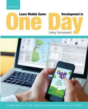 Learn Mobile Game Development in One Day Using Gamesalad: Create Games for iOS, Android and Windows Phones and Tablets