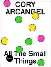 Cory Arcangel: All the Small Things by Cory Arcangel [Paperback]